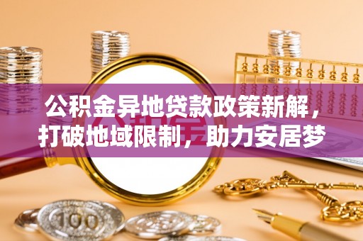 南陵公积金异地贷款政策新解，打破地域限制，助力安居梦想
