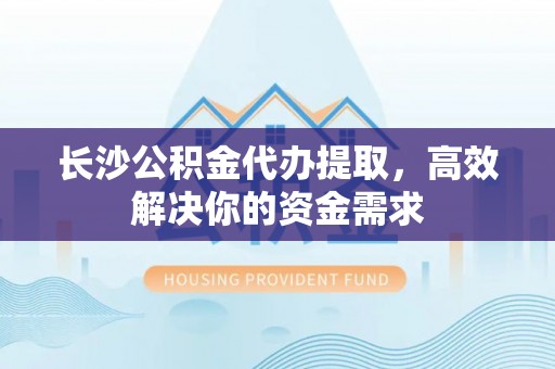 南陵长沙公积金代办提取，高效解决你的资金需求
