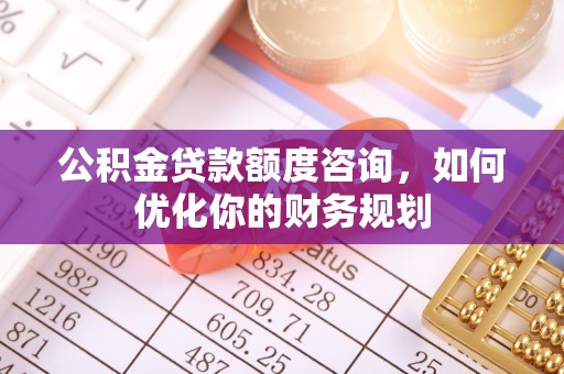 南陵公积金贷款额度咨询，如何优化你的财务规划
