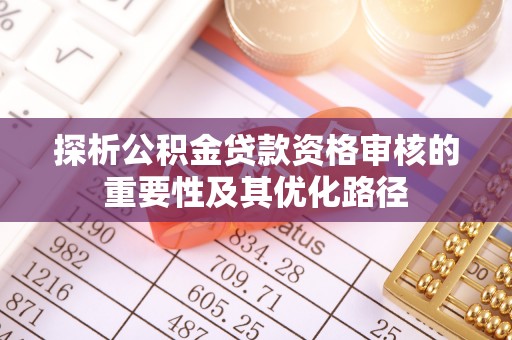 南陵探析公积金贷款资格审核的重要性及其优化路径