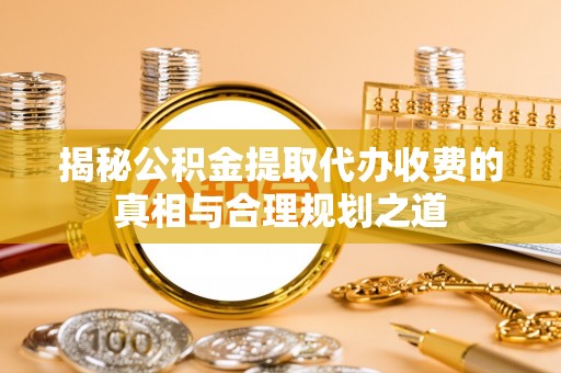 南陵揭秘公积金提取代办收费的真相与合理规划之道