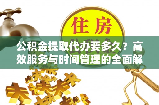 南陵公积金提取代办要多久？高效服务与时间管理的全面解析
