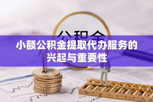 南陵小额公积金提取代办服务的兴起与重要性