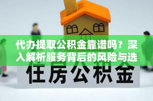南陵代办提取公积金靠谱吗？深入解析服务背后的风险与选择