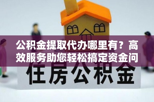 南陵公积金提取代办哪里有？高效服务助您轻松搞定资金问题