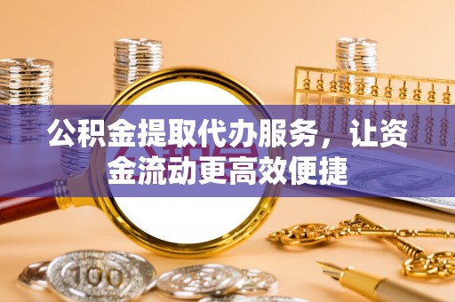 南陵公积金提取代办服务，让资金流动更高效便捷
