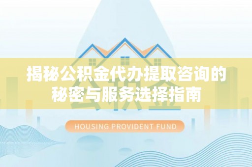 南陵揭秘公积金代办提取咨询的秘密与服务选择指南
