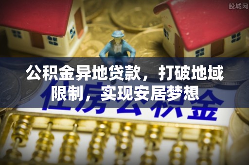 南陵公积金异地贷款，打破地域限制，实现安居梦想
