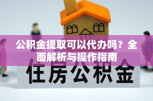 南陵公积金提取可以代办吗？全面解析与操作指南