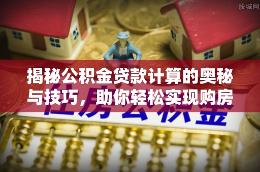南陵揭秘公积金贷款计算的奥秘与技巧，助你轻松实现购房梦想