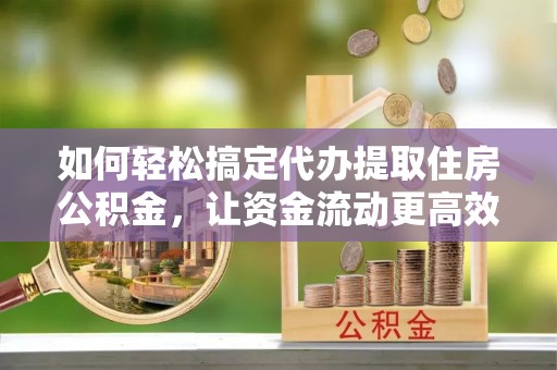 南陵如何轻松搞定代办提取住房公积金，让资金流动更高效
