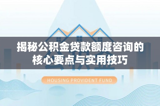南陵揭秘公积金贷款额度咨询的核心要点与实用技巧