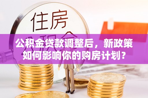 南陵公积金贷款调整后，新政策如何影响你的购房计划？