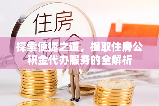 南陵探索便捷之道，提取住房公积金代办服务的全解析