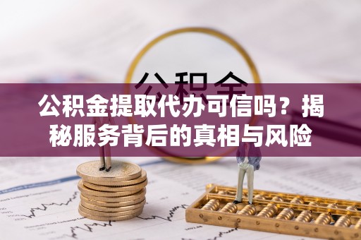 南陵公积金提取代办可信吗？揭秘服务背后的真相与风险