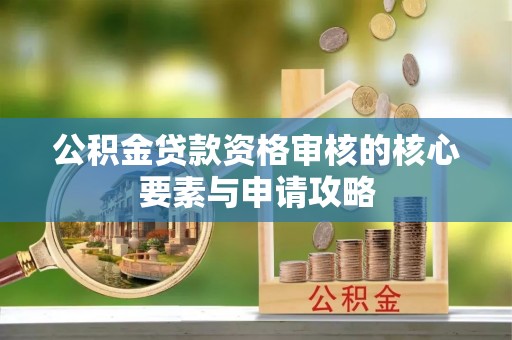 南陵公积金贷款资格审核的核心要素与申请攻略