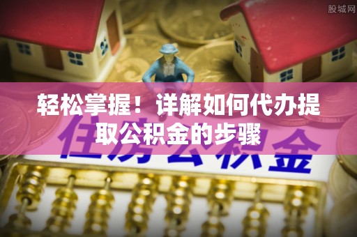 南陵轻松掌握！详解如何代办提取公积金的步骤