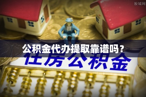 南陵公积金代办提取靠谱吗？