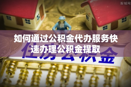 南陵如何通过公积金代办服务快速办理公积金提取
