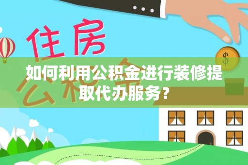 南陵如何利用公积金进行装修提取代办服务？