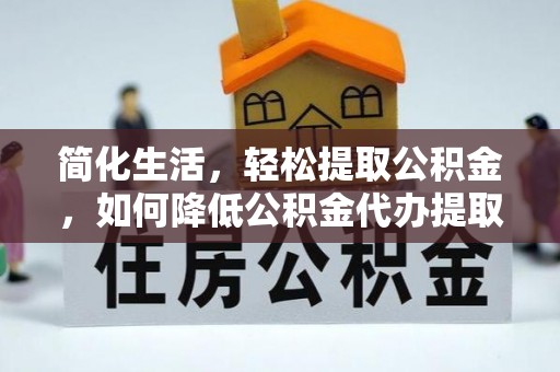 南陵简化生活，轻松提取公积金，如何降低公积金代办提取的费用？