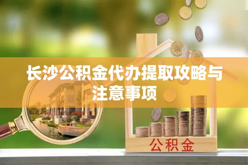 南陵长沙公积金代办提取攻略与注意事项