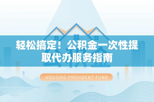 南陵轻松搞定！公积金一次性提取代办服务指南
