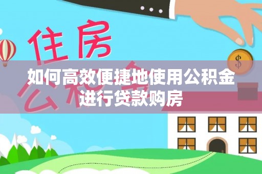 南陵如何高效便捷地使用公积金进行贷款购房