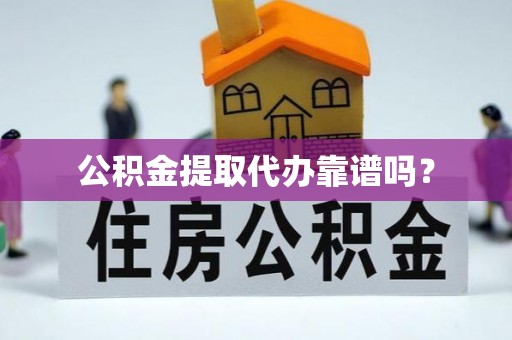南陵公积金提取代办靠谱吗？
