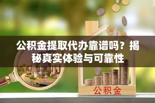南陵公积金提取代办靠谱吗？揭秘真实体验与可靠性