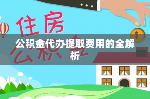 南陵公积金代办提取费用的全解析