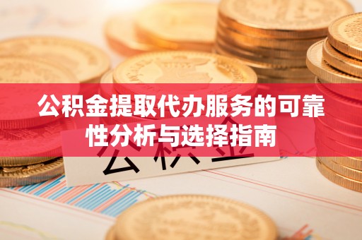 南陵公积金提取代办服务的可靠性分析与选择指南