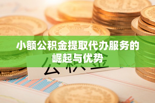 南陵小额公积金提取代办服务的崛起与优势