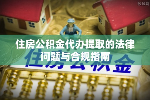南陵住房公积金代办提取的法律问题与合规指南