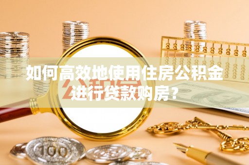 南陵如何高效地使用住房公积金进行贷款购房？