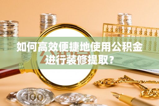 南陵如何高效便捷地使用公积金进行装修提取？