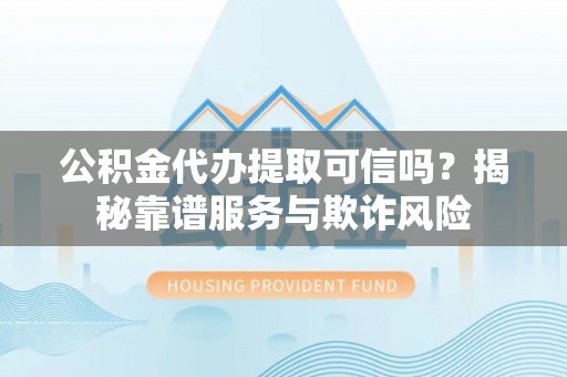 南陵公积金代办提取可信吗？揭秘靠谱服务与欺诈风险