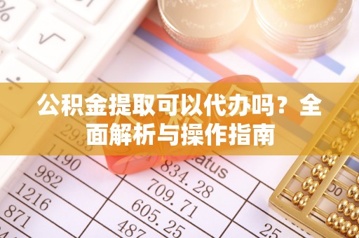 南陵公积金提取可以代办吗？全面解析与操作指南