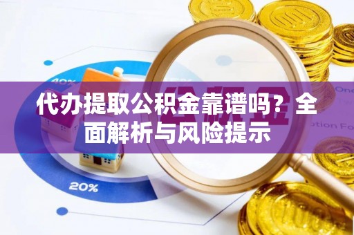 南陵代办提取公积金靠谱吗？全面解析与风险提示