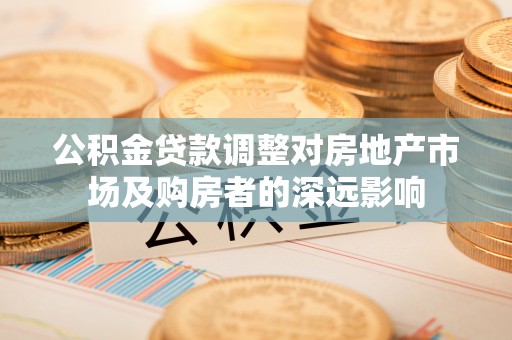 南陵公积金贷款调整对房地产市场及购房者的深远影响