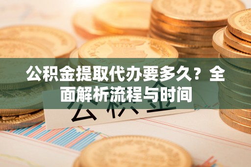 南陵公积金提取代办要多久？全面解析流程与时间